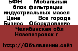 БФН-2000 Мобильный блок фильтрации индустриальных масел › Цена ­ 111 - Все города Бизнес » Оборудование   . Челябинская обл.,Нязепетровск г.